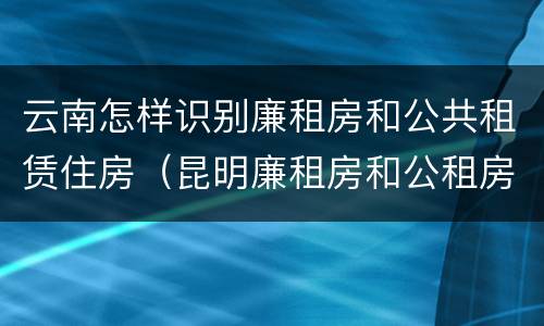 云南怎样识别廉租房和公共租赁住房（昆明廉租房和公租房的区别）