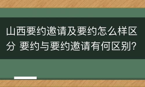 山西要约邀请及要约怎么样区分 要约与要约邀请有何区别?