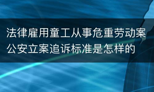 法律雇用童工从事危重劳动案公安立案追诉标准是怎样的