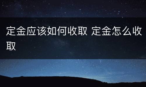 定金应该如何收取 定金怎么收取