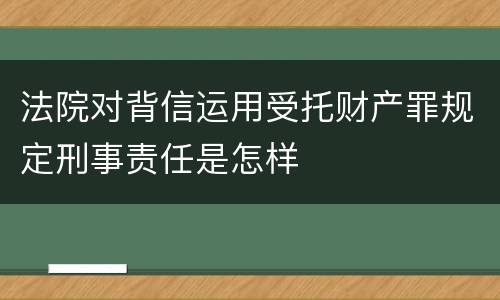 法院对背信运用受托财产罪规定刑事责任是怎样