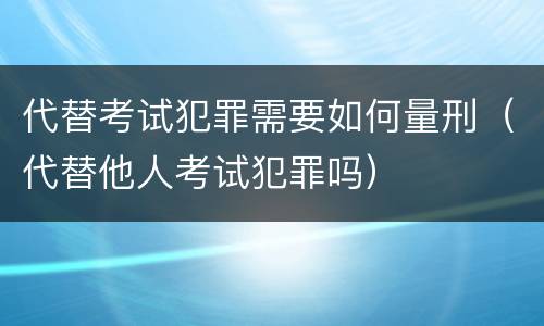 代替考试犯罪需要如何量刑（代替他人考试犯罪吗）