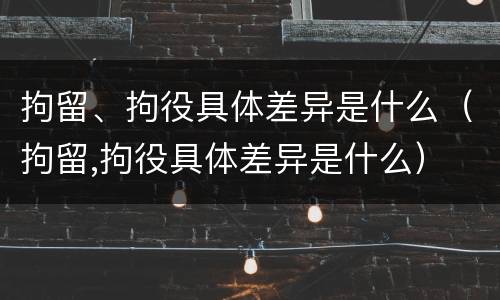 拘留、拘役具体差异是什么（拘留,拘役具体差异是什么）