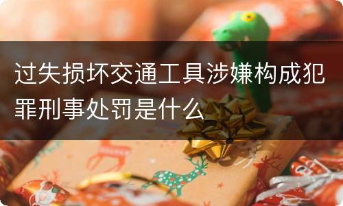 过失损坏交通工具涉嫌构成犯罪刑事处罚是什么