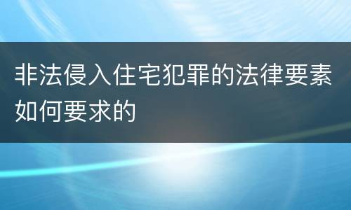 非法侵入住宅犯罪的法律要素如何要求的