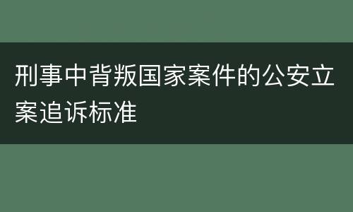刑事中背叛国家案件的公安立案追诉标准