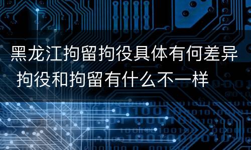 黑龙江拘留拘役具体有何差异 拘役和拘留有什么不一样