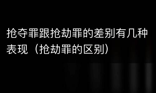 抢夺罪跟抢劫罪的差别有几种表现（抢劫罪的区别）