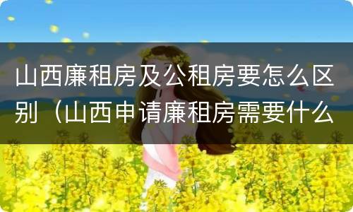 山西廉租房及公租房要怎么区别（山西申请廉租房需要什么条件）