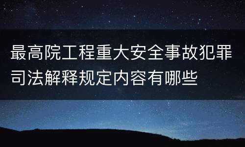 最高院工程重大安全事故犯罪司法解释规定内容有哪些