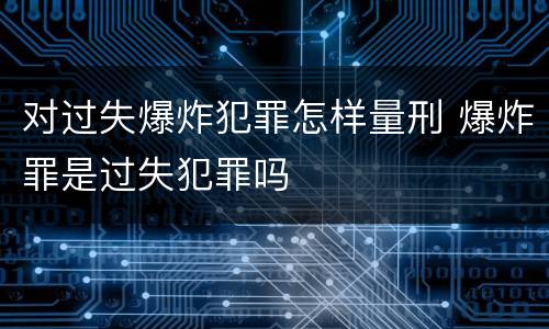 对过失爆炸犯罪怎样量刑 爆炸罪是过失犯罪吗