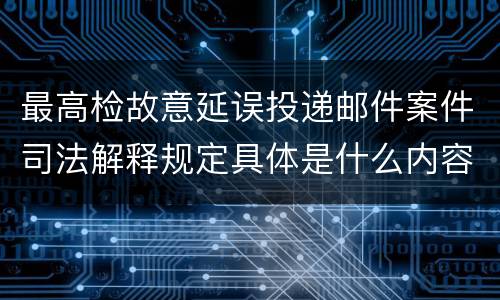 最高检故意延误投递邮件案件司法解释规定具体是什么内容