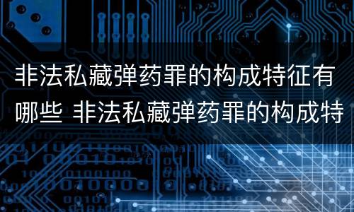非法私藏弹药罪的构成特征有哪些 非法私藏弹药罪的构成特征有哪些要件