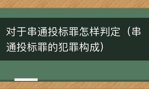 对于串通投标罪怎样判定（串通投标罪的犯罪构成）