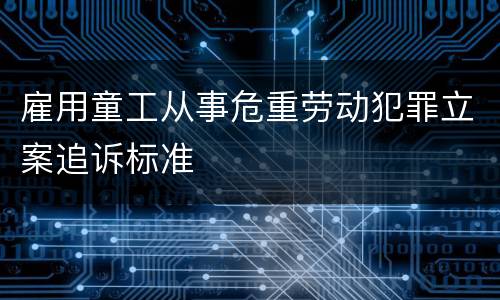雇用童工从事危重劳动犯罪立案追诉标准