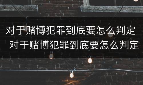 对于赌博犯罪到底要怎么判定 对于赌博犯罪到底要怎么判定呢
