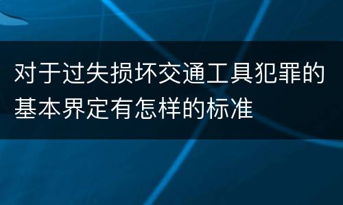对于过失损坏交通工具犯罪的基本界定有怎样的标准