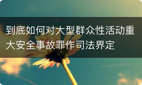到底如何对大型群众性活动重大安全事故罪作司法界定