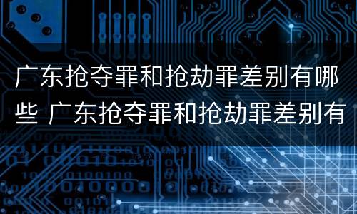 广东抢夺罪和抢劫罪差别有哪些 广东抢夺罪和抢劫罪差别有哪些区别