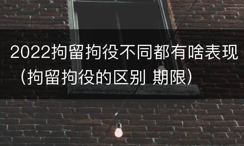 2022拘留拘役不同都有啥表现（拘留拘役的区别 期限）