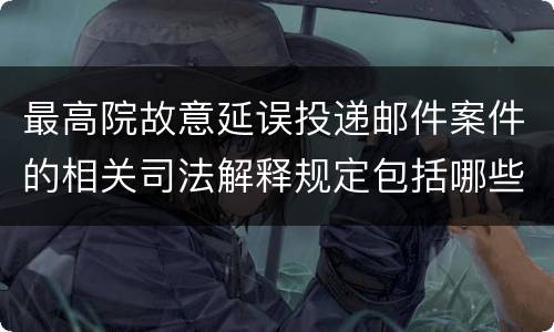 最高院故意延误投递邮件案件的相关司法解释规定包括哪些