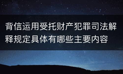 背信运用受托财产犯罪司法解释规定具体有哪些主要内容