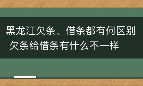 黑龙江欠条、借条都有何区别 欠条给借条有什么不一样