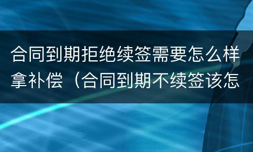 合同到期拒绝续签需要怎么样拿补偿（合同到期不续签该怎么补偿）