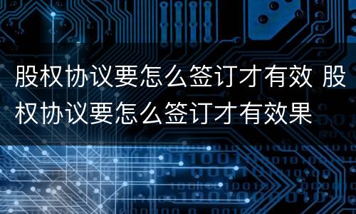 股权协议要怎么签订才有效 股权协议要怎么签订才有效果