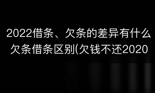 2022借条、欠条的差异有什么 欠条借条区别(欠钱不还2020年新规 - 法律之家