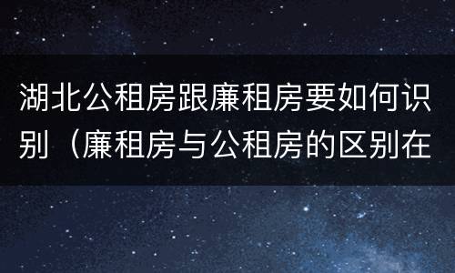 湖北公租房跟廉租房要如何识别（廉租房与公租房的区别在哪里）