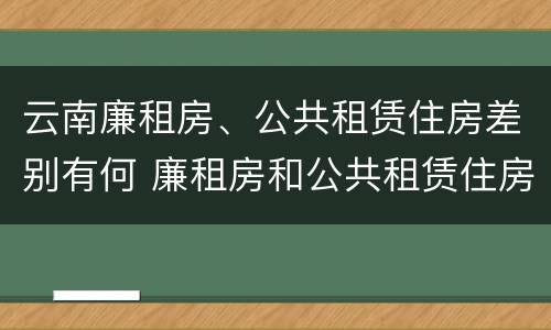 云南廉租房、公共租赁住房差别有何 廉租房和公共租赁住房的区别