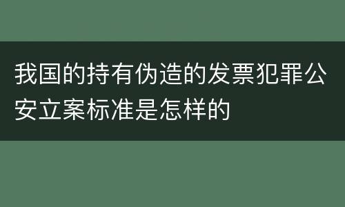 我国的持有伪造的发票犯罪公安立案标准是怎样的