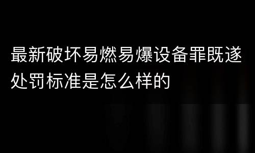 最新破坏易燃易爆设备罪既遂处罚标准是怎么样的