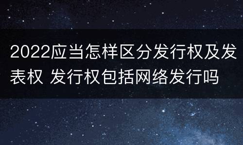 2022应当怎样区分发行权及发表权 发行权包括网络发行吗