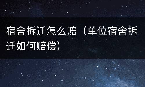 宿舍拆迁怎么赔（单位宿舍拆迁如何赔偿）