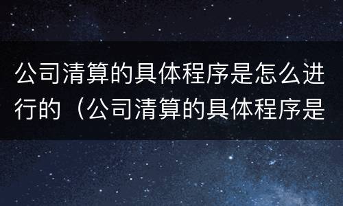 公司清算的具体程序是怎么进行的（公司清算的具体程序是怎么进行的呢）