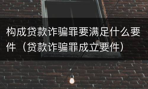 构成贷款诈骗罪要满足什么要件（贷款诈骗罪成立要件）