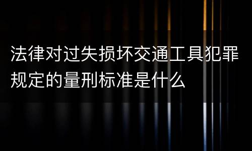 法律对过失损坏交通工具犯罪规定的量刑标准是什么