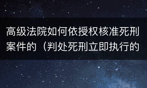 高级法院如何依授权核准死刑案件的（判处死刑立即执行的案件的核准权在什么人民法院）