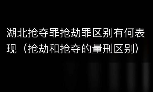 湖北抢夺罪抢劫罪区别有何表现（抢劫和抢夺的量刑区别）
