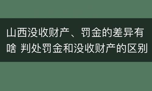 山西没收财产、罚金的差异有啥 判处罚金和没收财产的区别