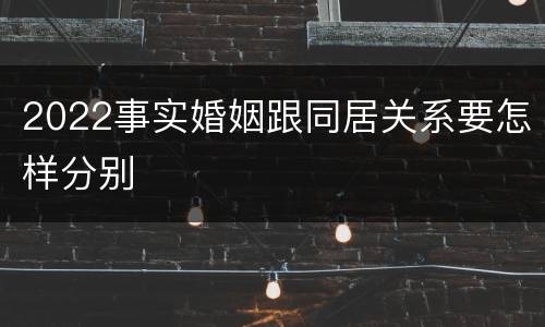 2022事实婚姻跟同居关系要怎样分别