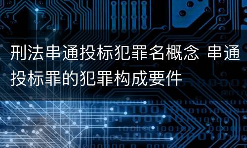 刑法串通投标犯罪名概念 串通投标罪的犯罪构成要件