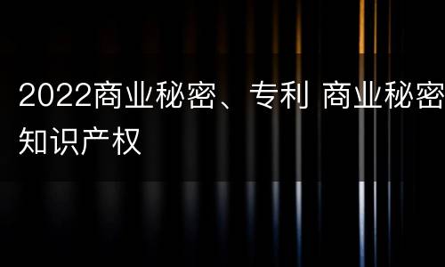 2022商业秘密、专利 商业秘密知识产权