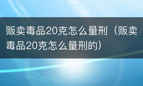 贩卖毒品20克怎么量刑（贩卖毒品20克怎么量刑的）