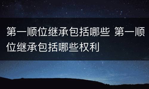 第一顺位继承包括哪些 第一顺位继承包括哪些权利