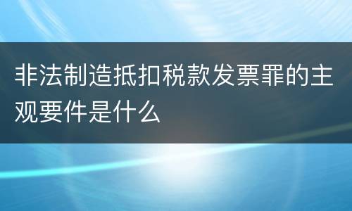 非法制造抵扣税款发票罪的主观要件是什么