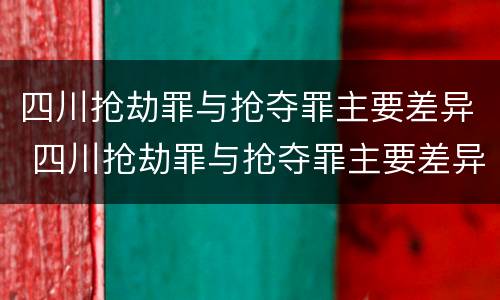 四川抢劫罪与抢夺罪主要差异 四川抢劫罪与抢夺罪主要差异有哪些