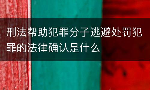 刑法帮助犯罪分子逃避处罚犯罪的法律确认是什么